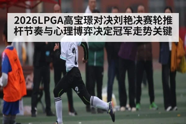 2026LPGA高宝璟对决刘艳决赛轮推杆节奏与心理博弈决定冠军走势关键(kaiyun)